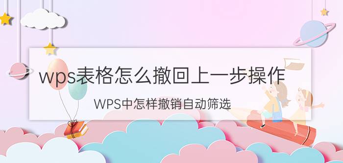 wps表格怎么撤回上一步操作 WPS中怎样撤销自动筛选？